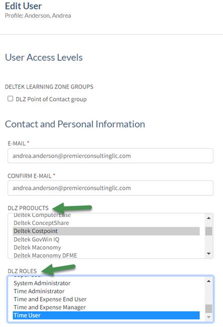 Edit User
profile: Anderson, Andrea
User Access Levels
DELTEK LEARNING ZONE GROUPS
O DLZ Point of Contact group
Contact and Personal Information
E-MAIL •
andrea.anderson@premierconsultingllc.com
CONFIRM E-MAIL •
andrea.anderson@premierconsultingllc.com
PRODUCTS
LJCItCk ComgutC SQ
Dcltck ConccptShare
Costpöi nt
Deltek GovWin IQ
Deltek Maconomy
DLZ ROLES
System Ad ministrator
Time Administrator
Time and Expense End User
Time and Expense Manager